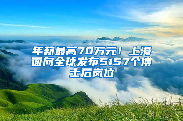 年薪最高70萬元！上海面向全球發(fā)布5157個博士后崗位