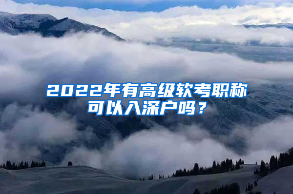 2022年有高級軟考職稱可以入深戶嗎？