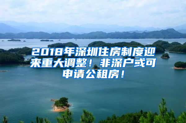 2018年深圳住房制度迎來重大調(diào)整！非深戶或可申請公租房！