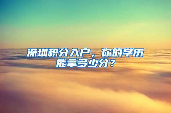 深圳積分入戶，你的學(xué)歷能拿多少分？