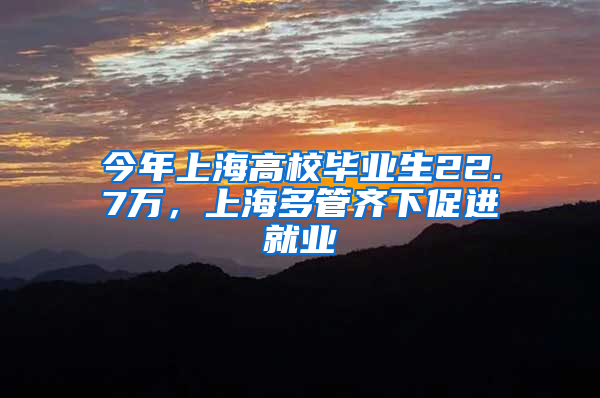 今年上海高校畢業(yè)生22.7萬，上海多管齊下促進就業(yè)