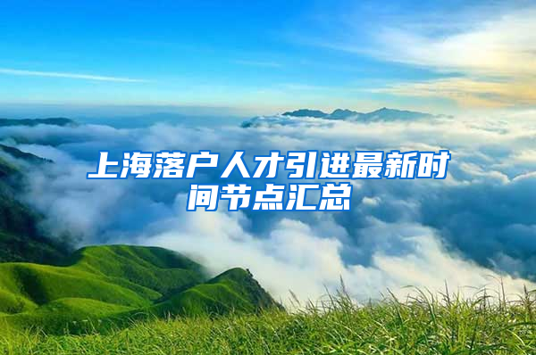 上海落戶人才引進最新時間節(jié)點匯總