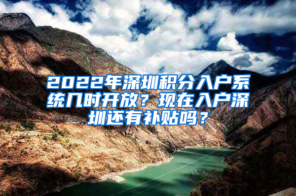 2022年深圳積分入戶系統(tǒng)幾時開放？現(xiàn)在入戶深圳還有補貼嗎？