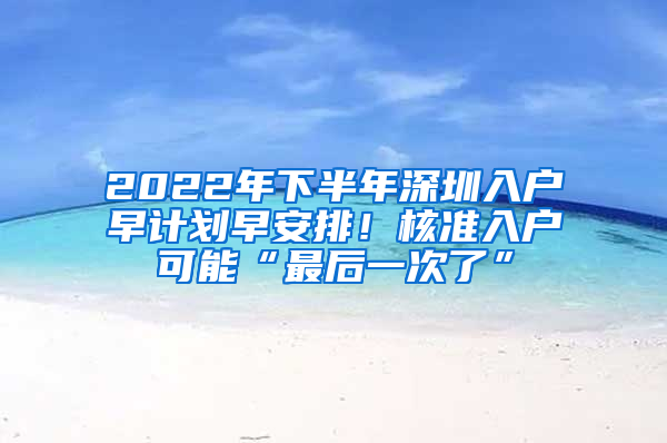 2022年下半年深圳入戶早計劃早安排！核準入戶可能“最后一次了”