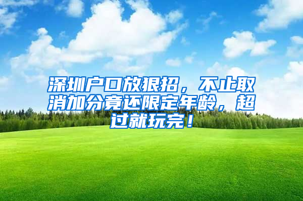 深圳戶口放狠招，不止取消加分竟還限定年齡，超過就玩完！