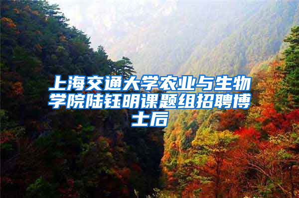 上海交通大學(xué)農(nóng)業(yè)與生物學(xué)院陸鈺明課題組招聘博士后