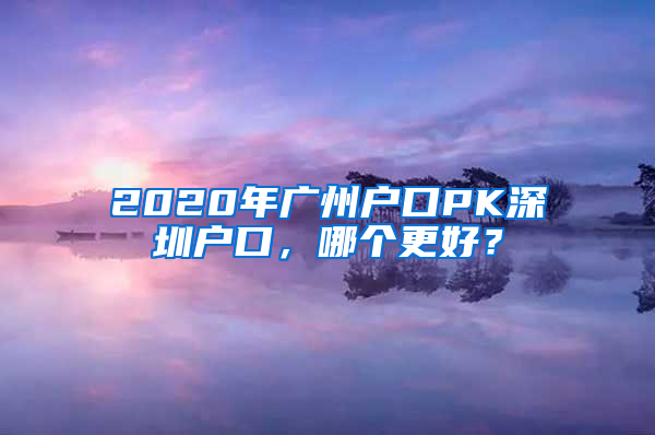 2020年廣州戶口PK深圳戶口，哪個(gè)更好？