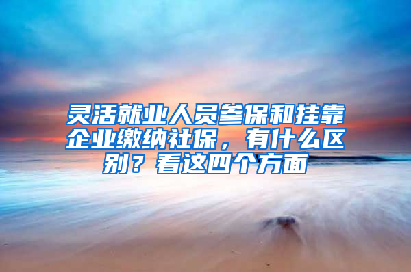 靈活就業(yè)人員參保和掛靠企業(yè)繳納社保，有什么區(qū)別？看這四個方面