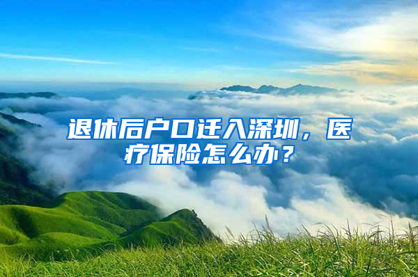 退休后戶口遷入深圳，醫(yī)療保險怎么辦？