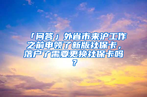 「問(wèn)答」外省市來(lái)滬工作之前申領(lǐng)了新版社?？?，落戶(hù)了需要更換社保卡嗎？