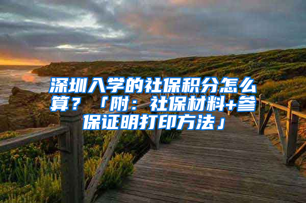 深圳入學(xué)的社保積分怎么算？「附：社保材料+參保證明打印方法」