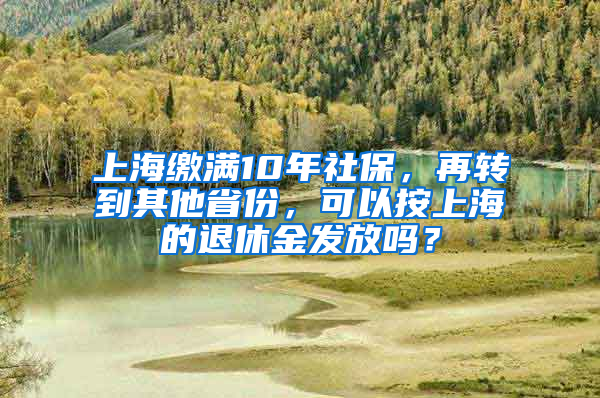 上海繳滿10年社保，再轉(zhuǎn)到其他省份，可以按上海的退休金發(fā)放嗎？