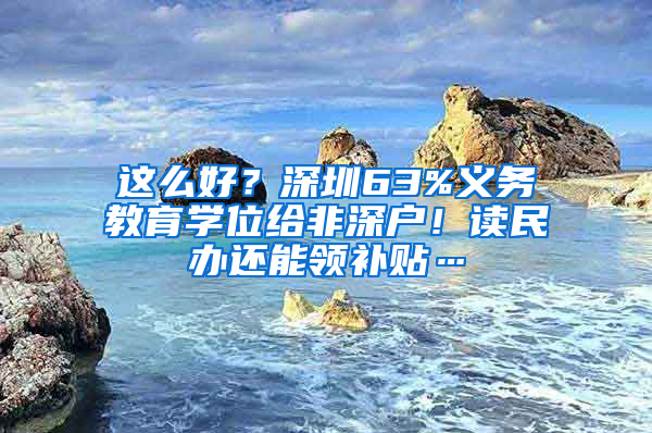 這么好？深圳63%義務(wù)教育學(xué)位給非深戶！讀民辦還能領(lǐng)補(bǔ)貼…