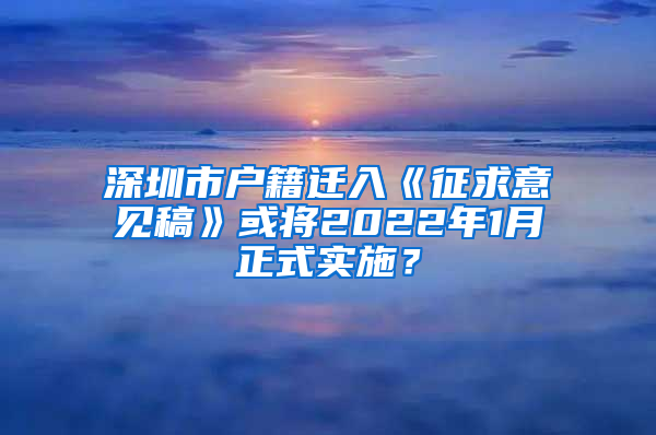 深圳市戶籍遷入《征求意見稿》或?qū)?022年1月正式實(shí)施？