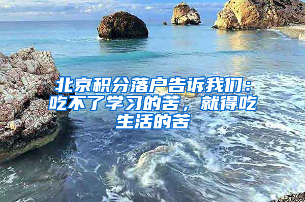 北京積分落戶告訴我們：吃不了學(xué)習(xí)的苦，就得吃生活的苦