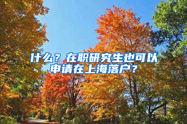 什么？在職研究生也可以申請在上海落戶？