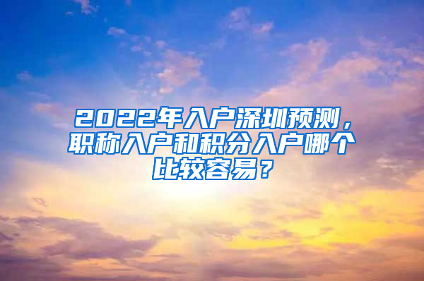 2022年入戶(hù)深圳預(yù)測(cè)，職稱(chēng)入戶(hù)和積分入戶(hù)哪個(gè)比較容易？