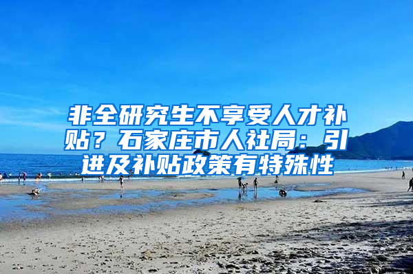 非全研究生不享受人才補貼？石家莊市人社局：引進及補貼政策有特殊性