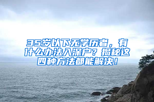 35歲以下無(wú)學(xué)歷者，有什么辦法入深戶(hù)？揭秘這四種方法都能解決！