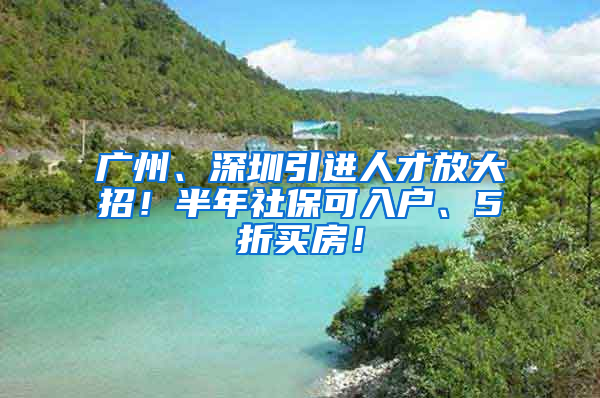 廣州、深圳引進(jìn)人才放大招！半年社保可入戶、5折買房！