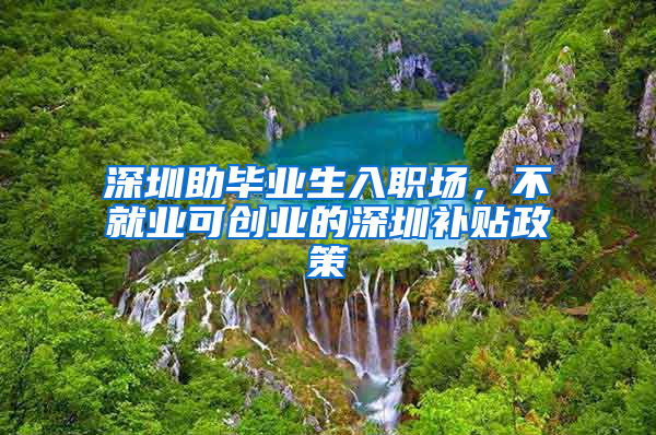 深圳助畢業(yè)生入職場，不就業(yè)可創(chuàng)業(yè)的深圳補貼政策