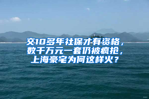 交10多年社保才有資格，數(shù)千萬元一套仍被瘋搶，上海豪宅為何這樣火？