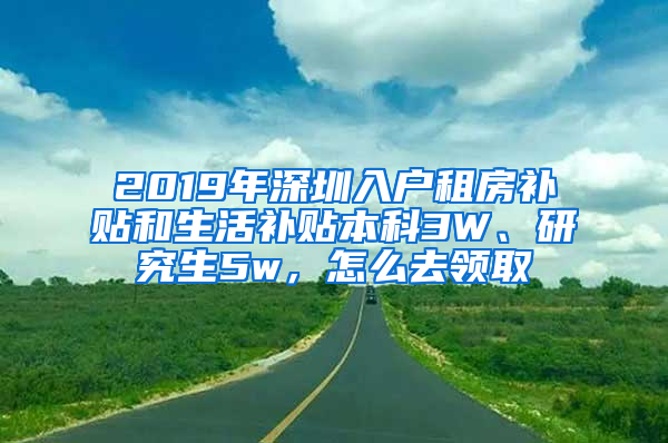 2019年深圳入戶租房補貼和生活補貼本科3W、研究生5w，怎么去領(lǐng)取