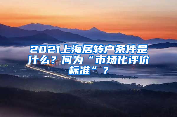 2021上海居轉(zhuǎn)戶條件是什么？何為“市場化評價標準”？