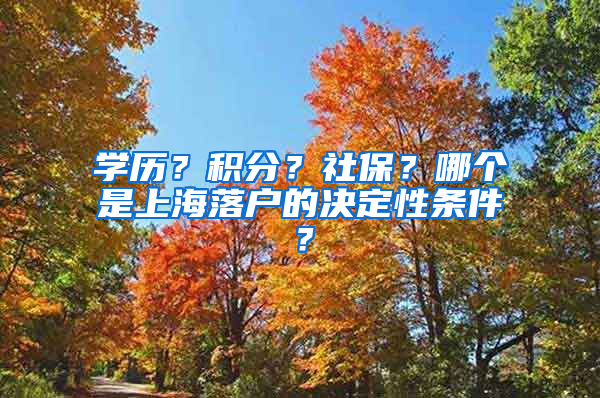 學(xué)歷？積分？社保？哪個(gè)是上海落戶的決定性條件？