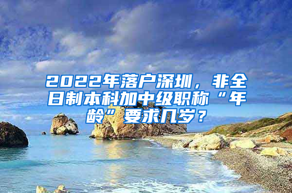 2022年落戶深圳，非全日制本科加中級(jí)職稱“年齡”要求幾歲？