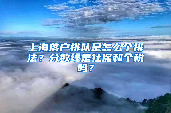 上海落戶排隊(duì)是怎么個(gè)排法？分?jǐn)?shù)線是社保和個(gè)稅嗎？