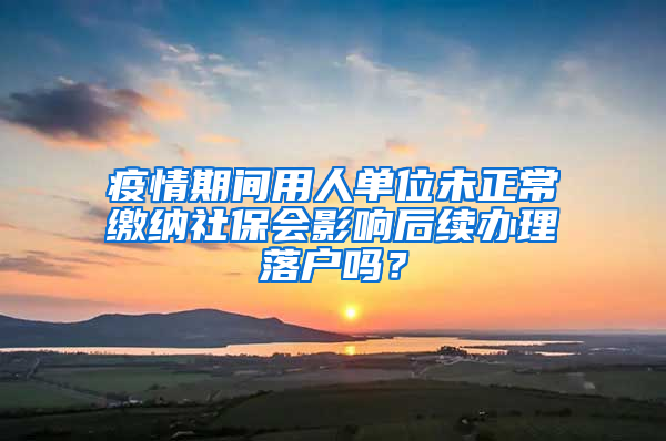 疫情期間用人單位未正常繳納社保會影響后續(xù)辦理落戶嗎？