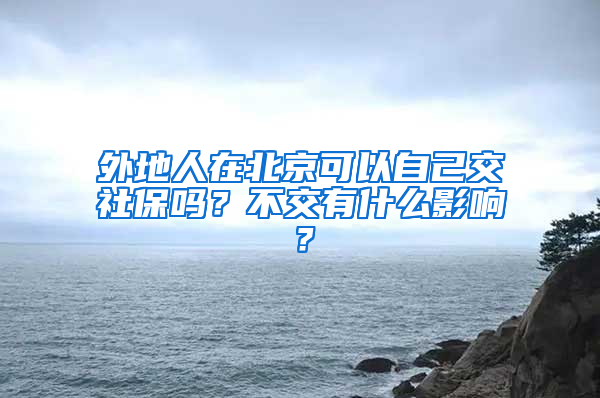 外地人在北京可以自己交社保嗎？不交有什么影響？