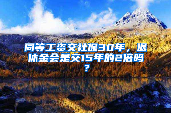 同等工資交社保30年，退休金會是交15年的2倍嗎？