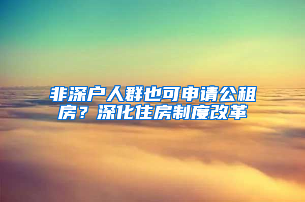 非深戶人群也可申請公租房？深化住房制度改革