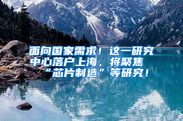 面向國家需求！這一研究中心落戶上海，將聚焦“芯片制造”等研究！