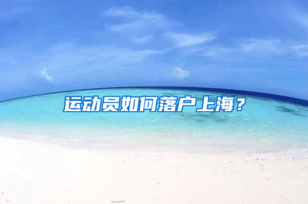 運(yùn)動(dòng)員如何落戶上海？