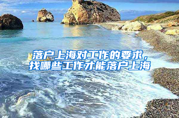 落戶上海對工作的要求，找哪些工作才能落戶上海