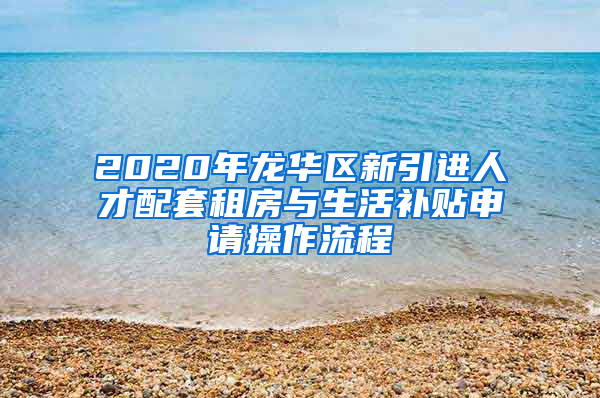 2020年龍華區(qū)新引進人才配套租房與生活補貼申請操作流程