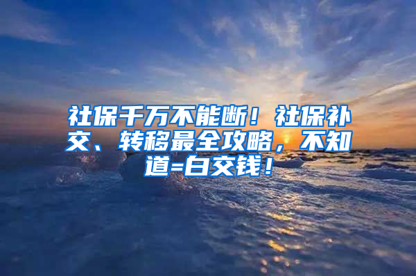 社保千萬不能斷！社保補(bǔ)交、轉(zhuǎn)移最全攻略，不知道=白交錢！