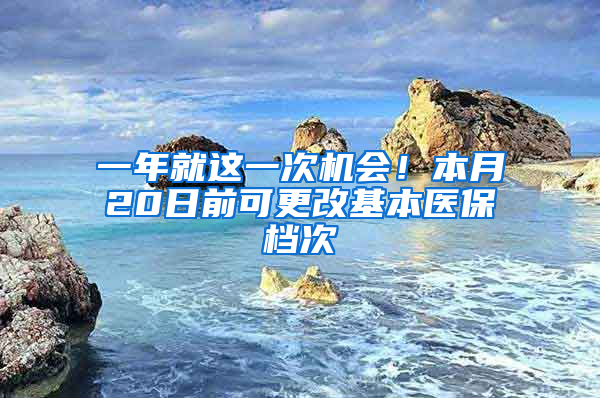 一年就這一次機(jī)會(huì)！本月20日前可更改基本醫(yī)保檔次