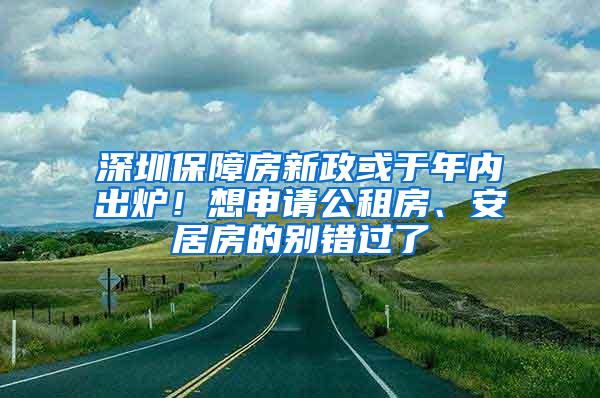 深圳保障房新政或于年內(nèi)出爐！想申請公租房、安居房的別錯過了