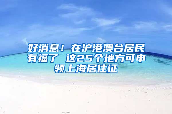 好消息！在滬港澳臺居民有福了 這25個地方可申領上海居住證