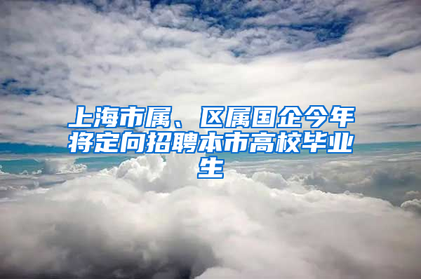 上海市屬、區(qū)屬國(guó)企今年將定向招聘本市高校畢業(yè)生