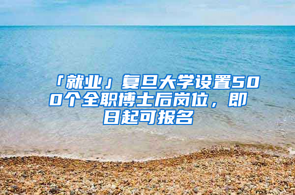 「就業(yè)」復旦大學設置500個全職博士后崗位，即日起可報名