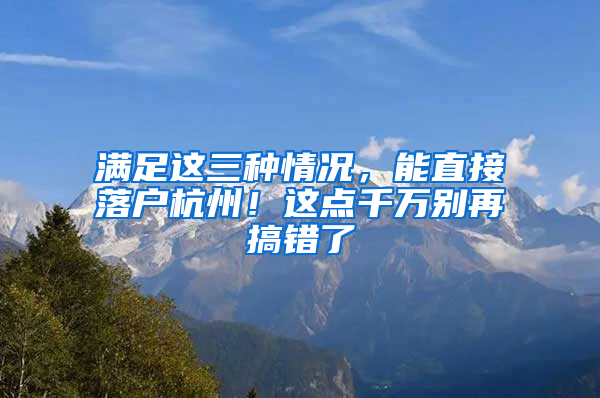 滿足這三種情況，能直接落戶杭州！這點千萬別再搞錯了