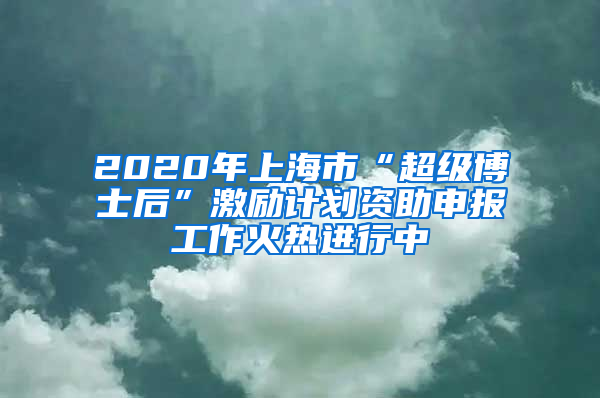 2020年上海市“超級博士后”激勵(lì)計(jì)劃資助申報(bào)工作火熱進(jìn)行中