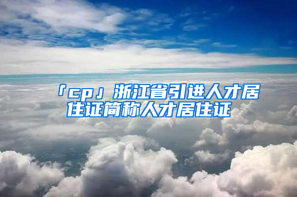 「cp」浙江省引進(jìn)人才居住證簡(jiǎn)稱人才居住證