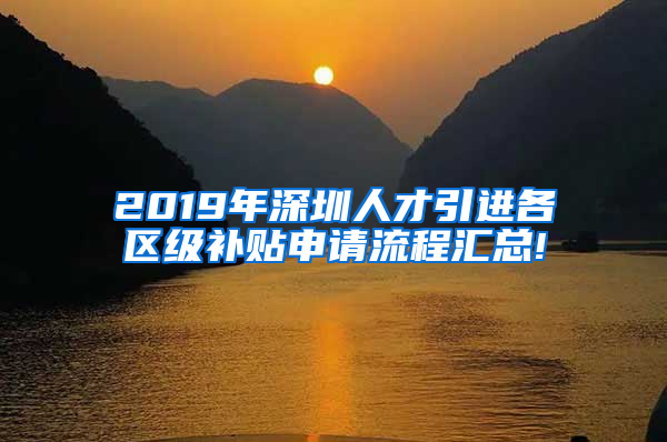 2019年深圳人才引進各區(qū)級補貼申請流程匯總!