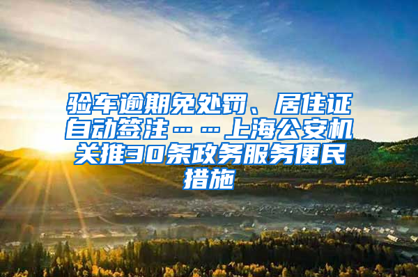 驗車逾期免處罰、居住證自動簽注……上海公安機關推30條政務服務便民措施